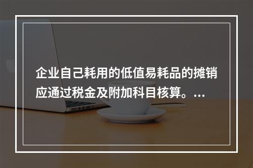 企业自己耗用的低值易耗品的摊销应通过税金及附加科目核算。（　