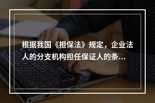 根据我国《担保法》规定，企业法人的分支机构担任保证人的条件是