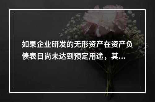 如果企业研发的无形资产在资产负债表日尚未达到预定用途，其中符