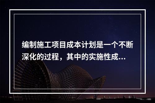 编制施工项目成本计划是一个不断深化的过程，其中的实施性成本计