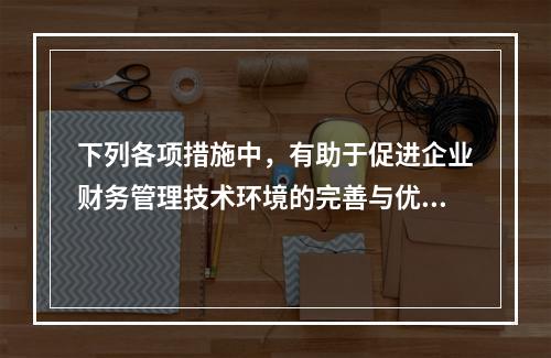 下列各项措施中，有助于促进企业财务管理技术环境的完善与优化的