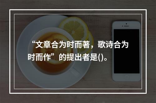 “文章合为时而著，歌诗合为时而作”的提出者是()。