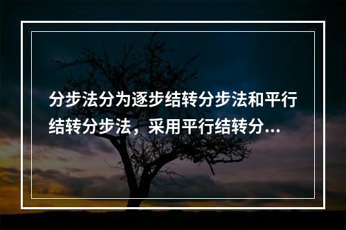 分步法分为逐步结转分步法和平行结转分步法，采用平行结转分步法