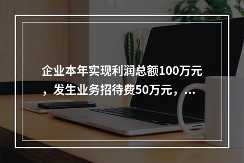 企业本年实现利润总额100万元，发生业务招待费50万元，税务