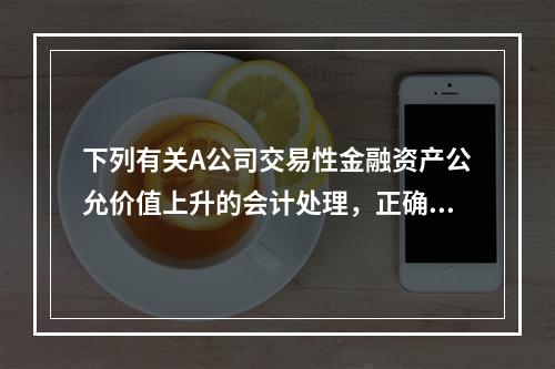 下列有关A公司交易性金融资产公允价值上升的会计处理，正确的是