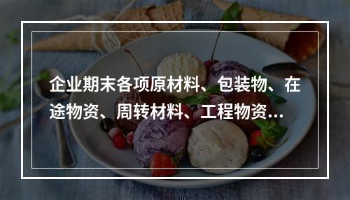 企业期末各项原材料、包装物、在途物资、周转材料、工程物资都需