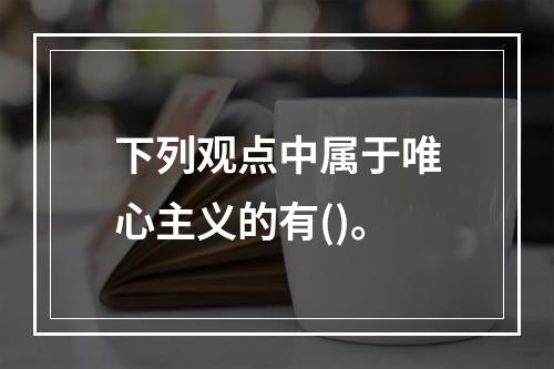 下列观点中属于唯心主义的有()。