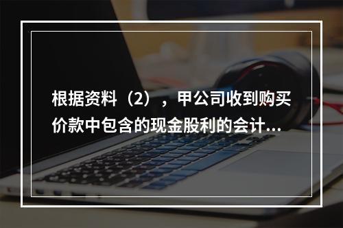 根据资料（2），甲公司收到购买价款中包含的现金股利的会计分录