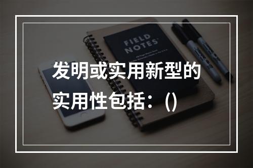 发明或实用新型的实用性包括：()