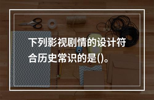 下列影视剧情的设计符合历史常识的是()。