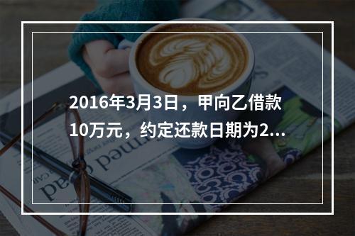 2016年3月3日，甲向乙借款10万元，约定还款日期为201