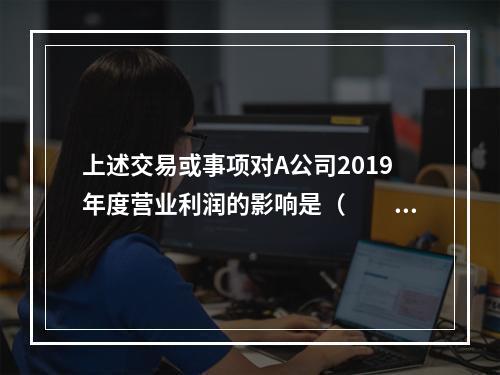 上述交易或事项对A公司2019年度营业利润的影响是（　　）万