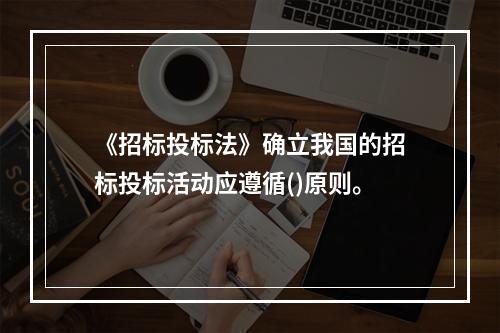 《招标投标法》确立我国的招标投标活动应遵循()原则。