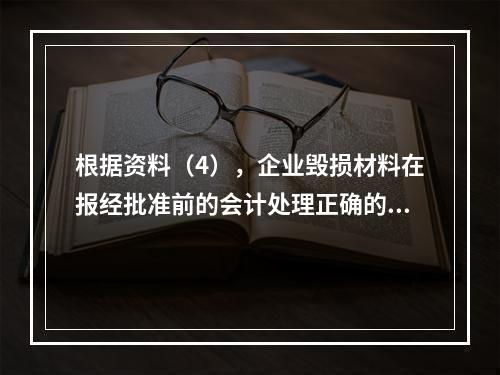 根据资料（4），企业毁损材料在报经批准前的会计处理正确的是（