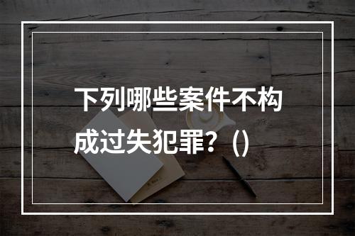 下列哪些案件不构成过失犯罪？()