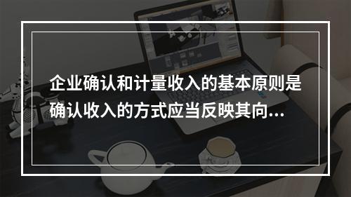 企业确认和计量收入的基本原则是确认收入的方式应当反映其向客户