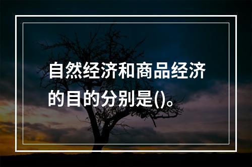 自然经济和商品经济的目的分别是()。