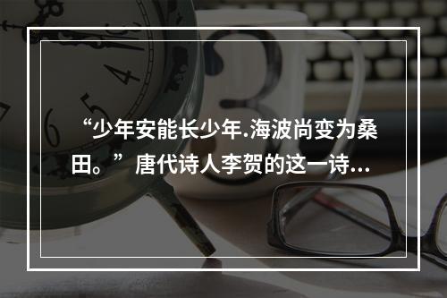 “少年安能长少年.海波尚变为桑田。”唐代诗人李贺的这一诗句体