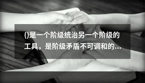 ()是一个阶级统治另一个阶级的工具，是阶级矛盾不可调和的产物