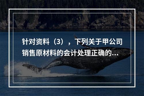 针对资料（3），下列关于甲公司销售原材料的会计处理正确的是（