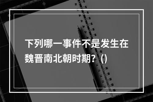 下列哪一事件不是发生在魏晋南北朝时期？()