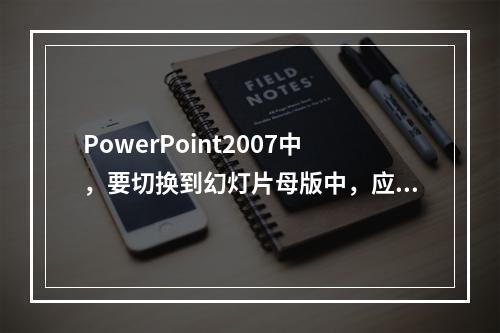 PowerPoint2007中，要切换到幻灯片母版中，应当(