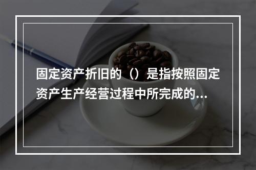 固定资产折旧的（）是指按照固定资产生产经营过程中所完成的工作