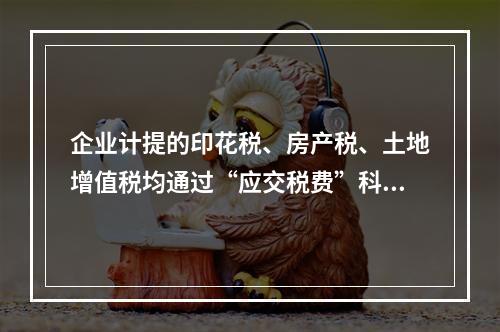 企业计提的印花税、房产税、土地增值税均通过“应交税费”科目核