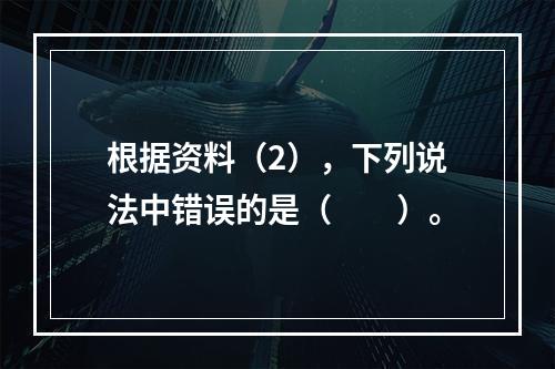 根据资料（2），下列说法中错误的是（　　）。