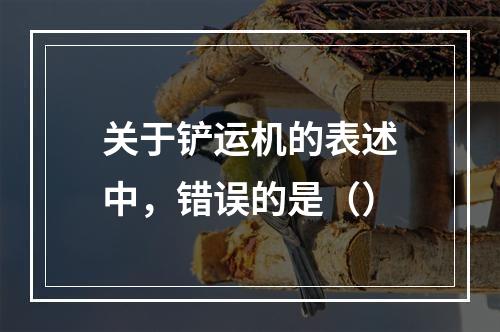 关于铲运机的表述中，错误的是（）