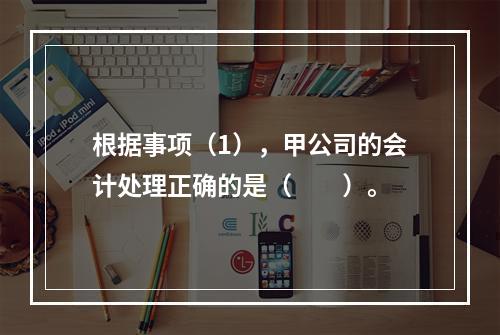 根据事项（1），甲公司的会计处理正确的是（　　）。