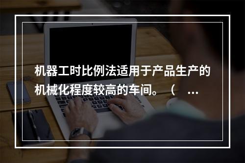 机器工时比例法适用于产品生产的机械化程度较高的车间。（　　）