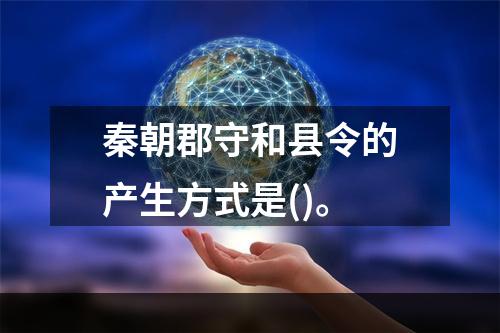 秦朝郡守和县令的产生方式是()。