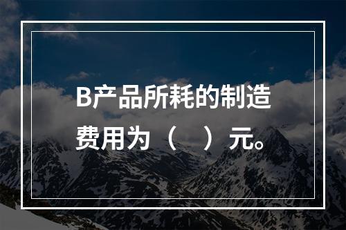 B产品所耗的制造费用为（　）元。