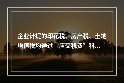 企业计提的印花税、房产税、土地增值税均通过“应交税费”科目核