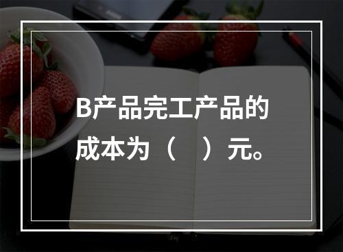 B产品完工产品的成本为（　）元。