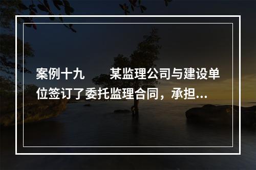 案例十九　　某监理公司与建设单位签订了委托监理合同，承担了一