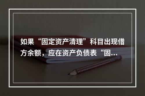 如果“固定资产清理”科目出现借方余额，应在资产负债表“固定资