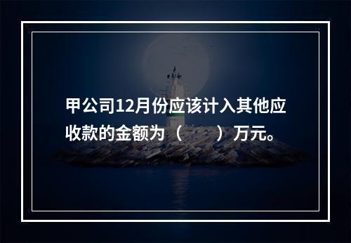 甲公司12月份应该计入其他应收款的金额为（　　）万元。