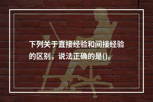 下列关于直接经验和间接经验的区别，说法正确的是()。