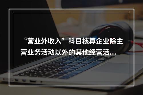 “营业外收入”科目核算企业除主营业务活动以外的其他经营活动实