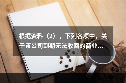 根据资料（2），下列各项中，关于该公司到期无法收回的商业承兑