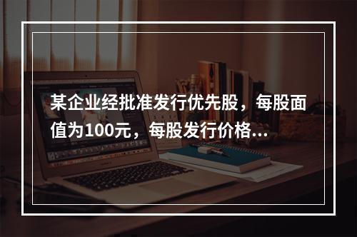 某企业经批准发行优先股，每股面值为100元，每股发行价格为1