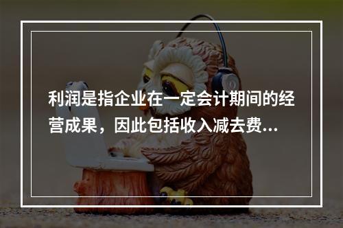 利润是指企业在一定会计期间的经营成果，因此包括收入减去费用后