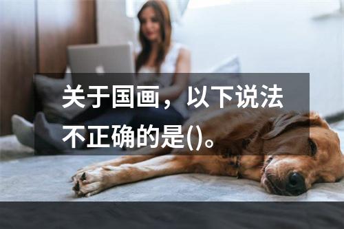 关于国画，以下说法不正确的是()。