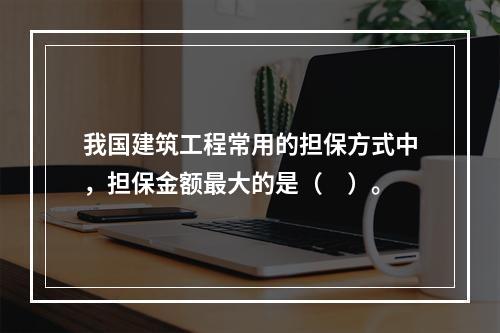 我国建筑工程常用的担保方式中，担保金额最大的是（　）。