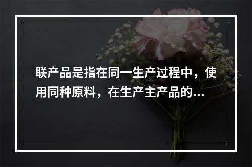 联产品是指在同一生产过程中，使用同种原料，在生产主产品的同时