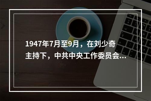 1947年7月至9月，在刘少奇主持下，中共中央工作委员会在河