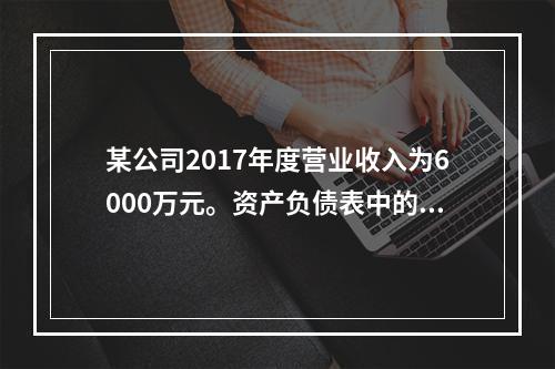 某公司2017年度营业收入为6000万元。资产负债表中的年初