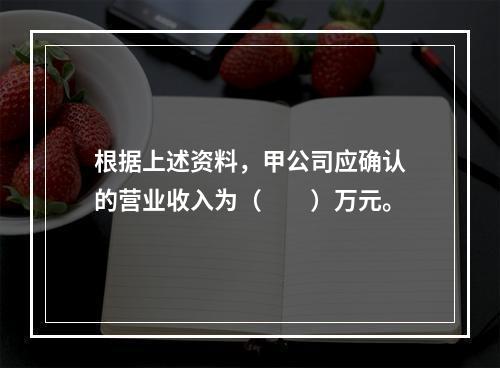 根据上述资料，甲公司应确认的营业收入为（　　）万元。